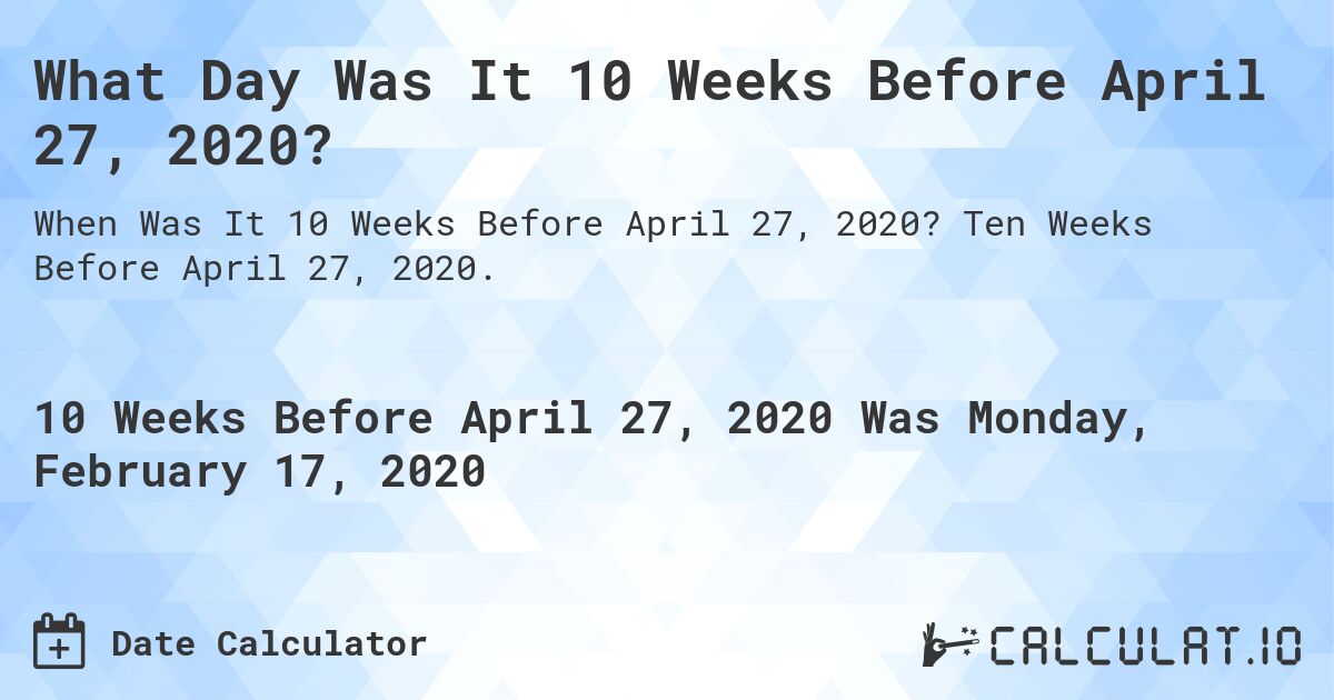 What Day Was It 10 Weeks Before April 27, 2020?. Ten Weeks Before April 27, 2020.