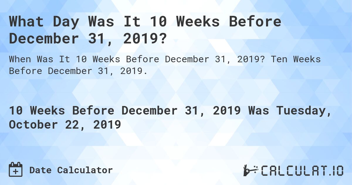 What Day Was It 10 Weeks Before December 31, 2019?. Ten Weeks Before December 31, 2019.
