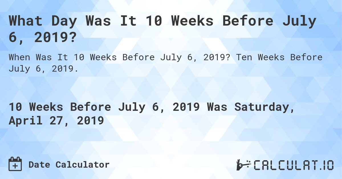 What Day Was It 10 Weeks Before July 6, 2019?. Ten Weeks Before July 6, 2019.