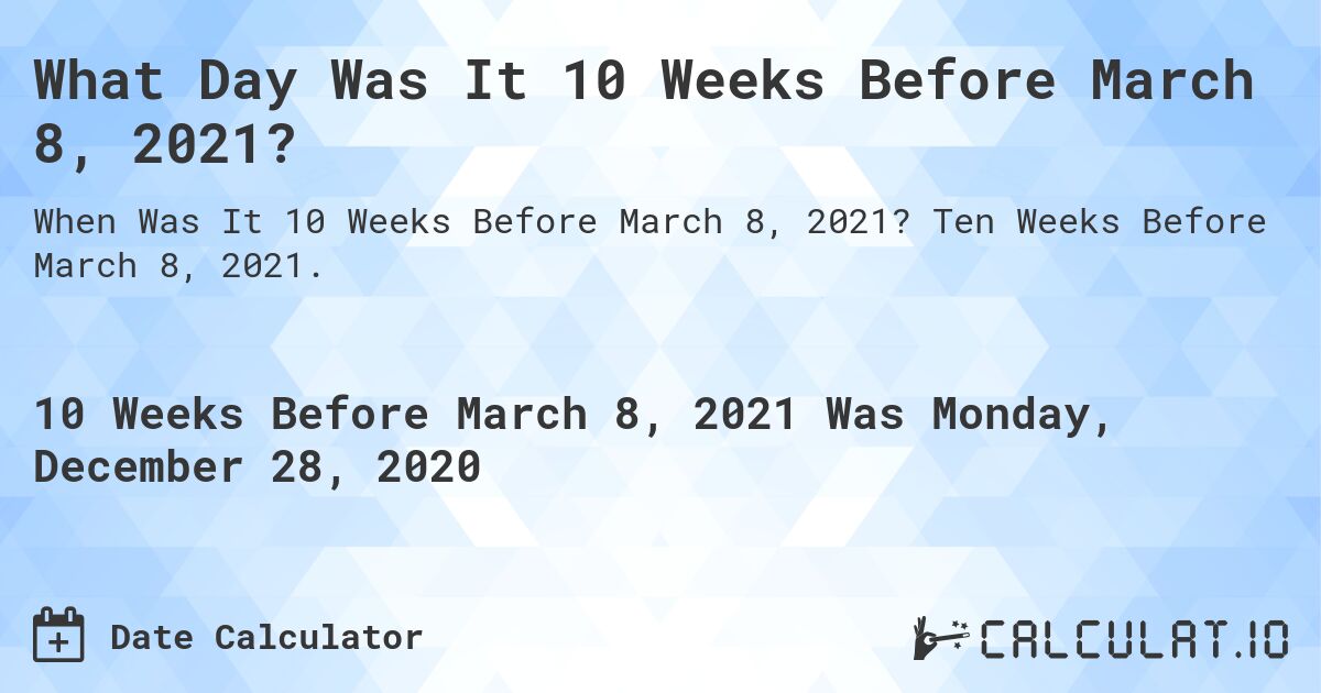 What Day Was It 10 Weeks Before March 8, 2021?. Ten Weeks Before March 8, 2021.