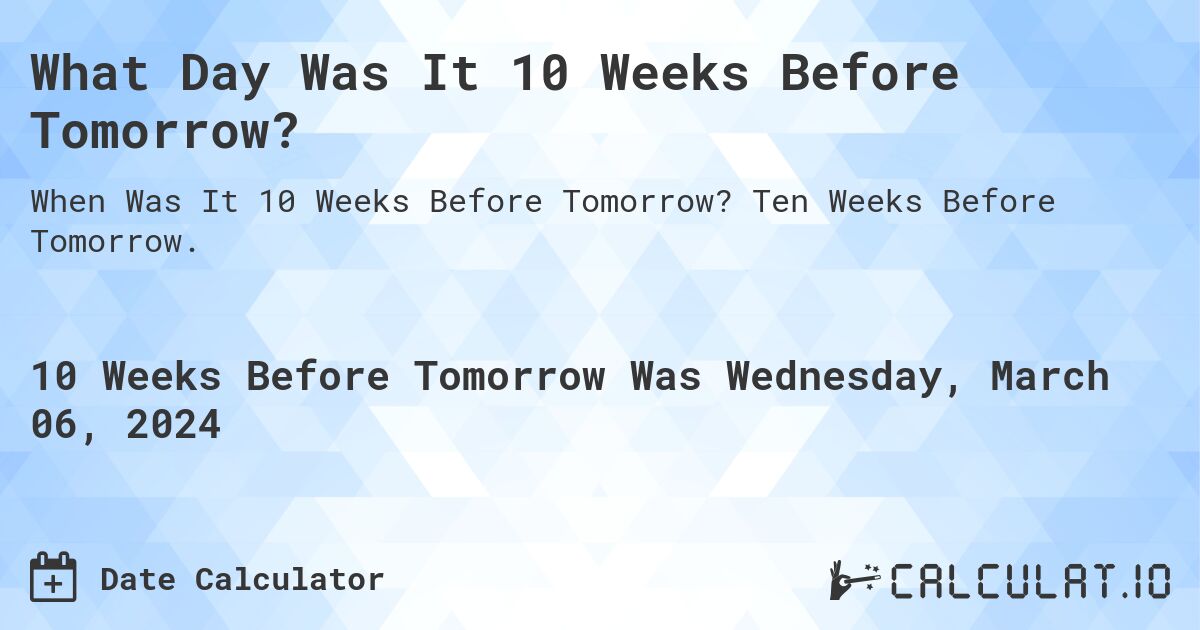 What Day Was It 10 Weeks Before Tomorrow?. Ten Weeks Before Tomorrow.