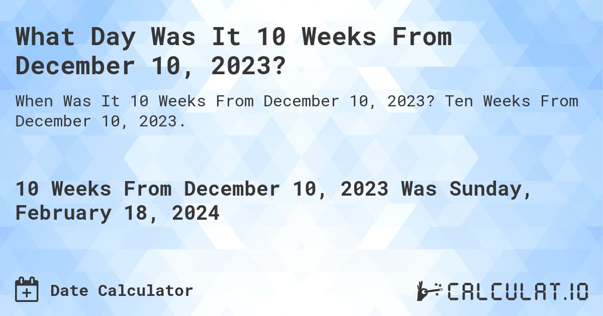 What Day Was It 10 Weeks From December 10, 2023?. Ten Weeks From December 10, 2023.