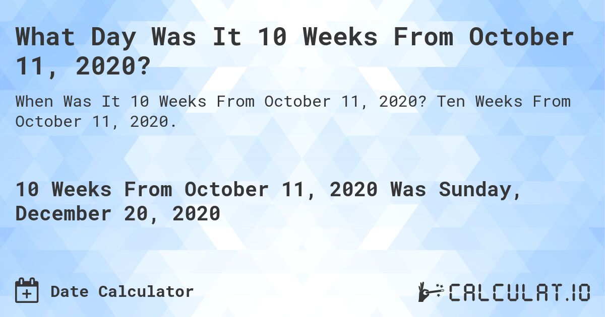 What Day Was It 10 Weeks From October 11, 2020?. Ten Weeks From October 11, 2020.