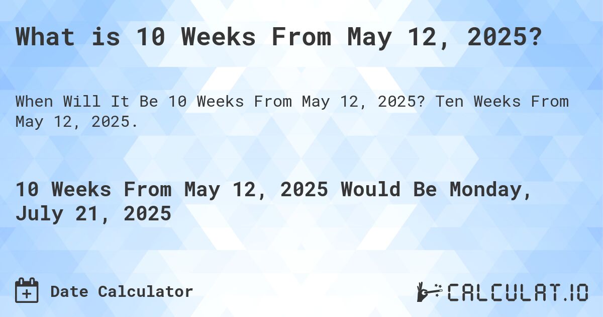 What is 10 Weeks From May 12, 2025?. Ten Weeks From May 12, 2025.