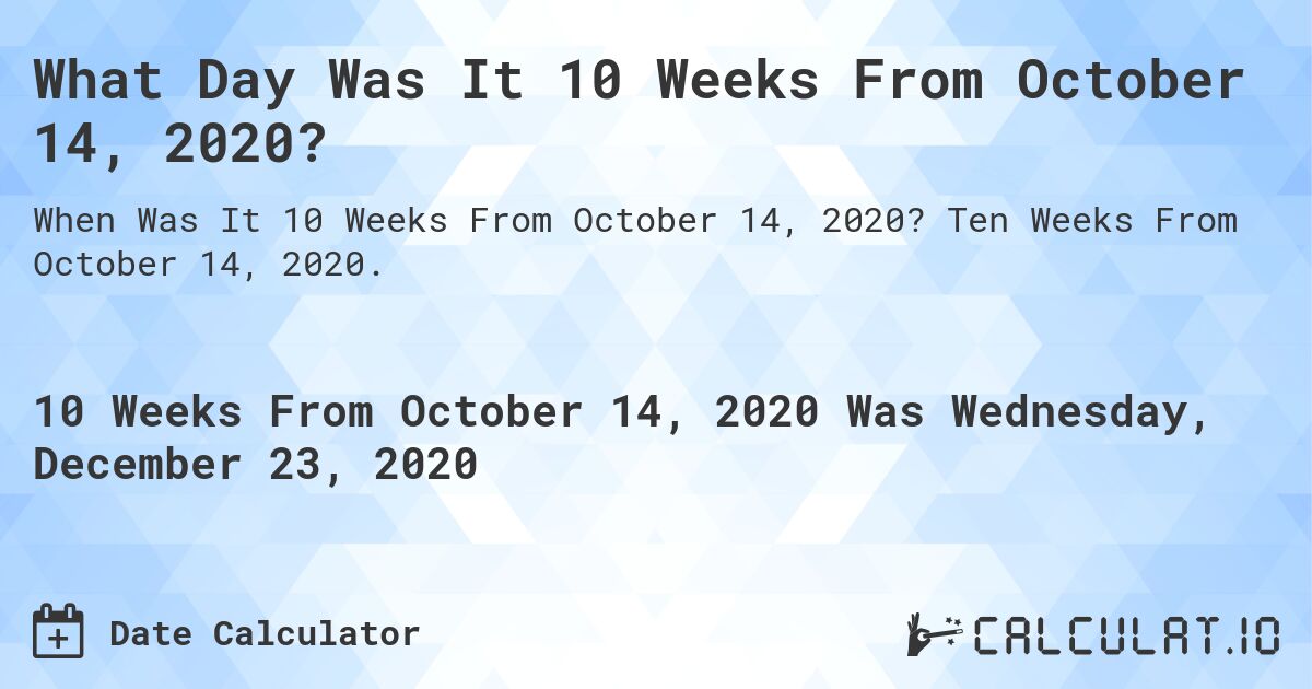 What Day Was It 10 Weeks From October 14, 2020?. Ten Weeks From October 14, 2020.