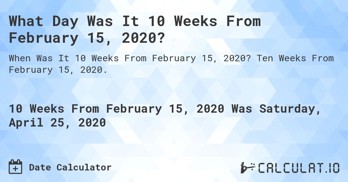 What Day Was It 10 Weeks From February 15, 2020?. Ten Weeks From February 15, 2020.
