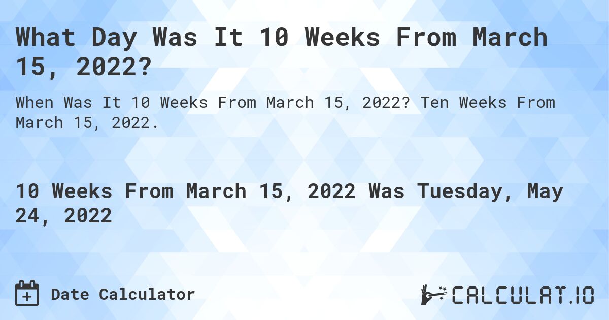 What Day Was It 10 Weeks From March 15, 2022?. Ten Weeks From March 15, 2022.