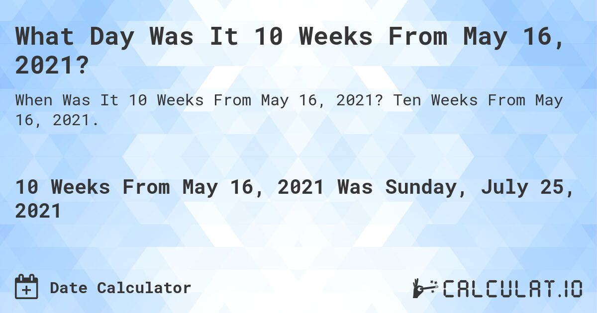 What Day Was It 10 Weeks From May 16, 2021?. Ten Weeks From May 16, 2021.