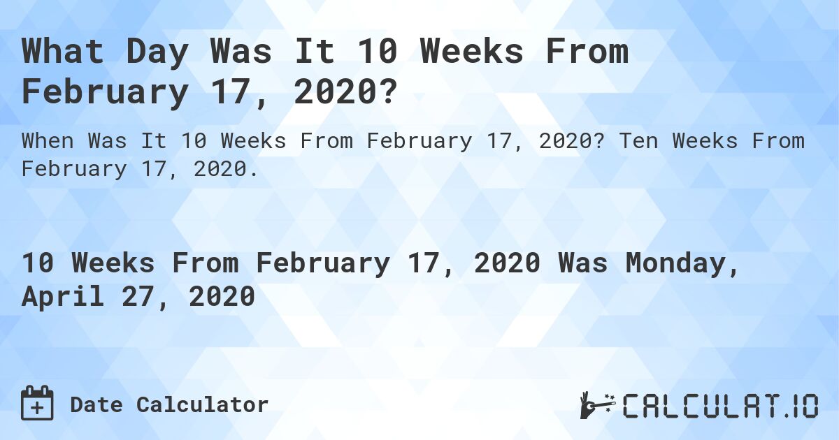 What Day Was It 10 Weeks From February 17, 2020?. Ten Weeks From February 17, 2020.