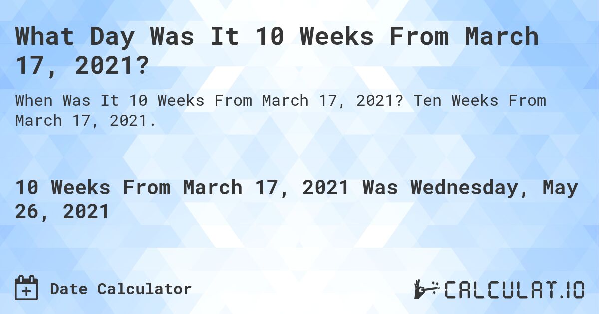 What Day Was It 10 Weeks From March 17, 2021?. Ten Weeks From March 17, 2021.