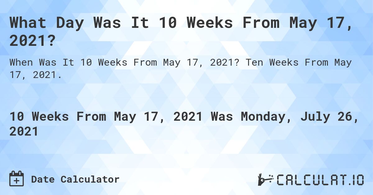 What Day Was It 10 Weeks From May 17, 2021?. Ten Weeks From May 17, 2021.