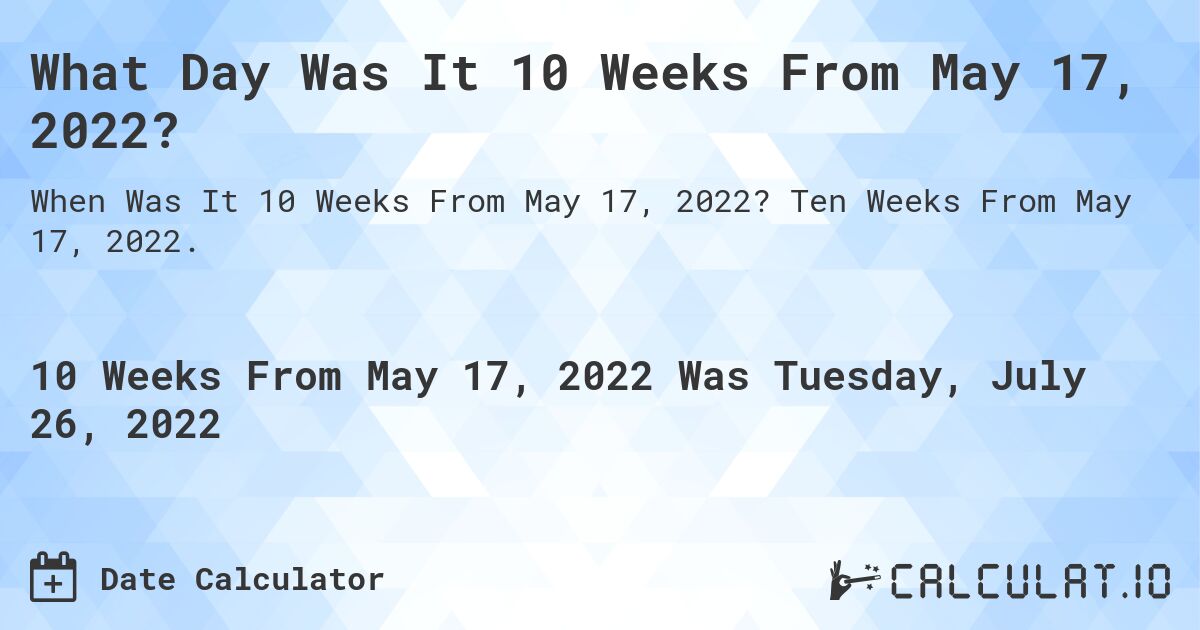 What Day Was It 10 Weeks From May 17, 2022?. Ten Weeks From May 17, 2022.
