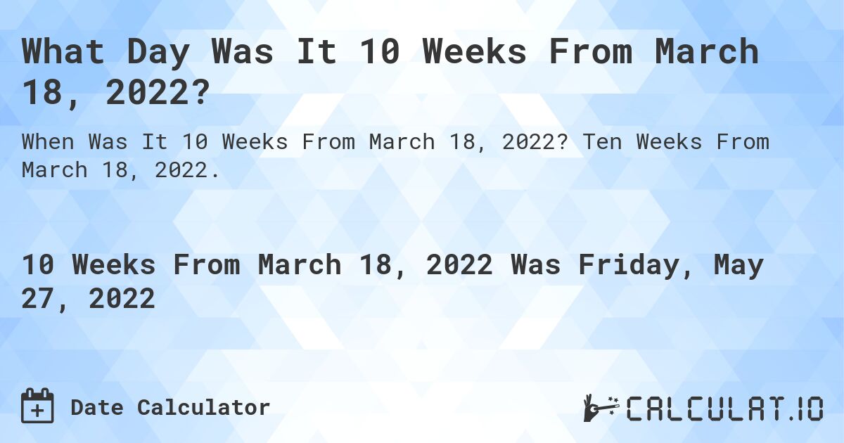 What Day Was It 10 Weeks From March 18, 2022?. Ten Weeks From March 18, 2022.