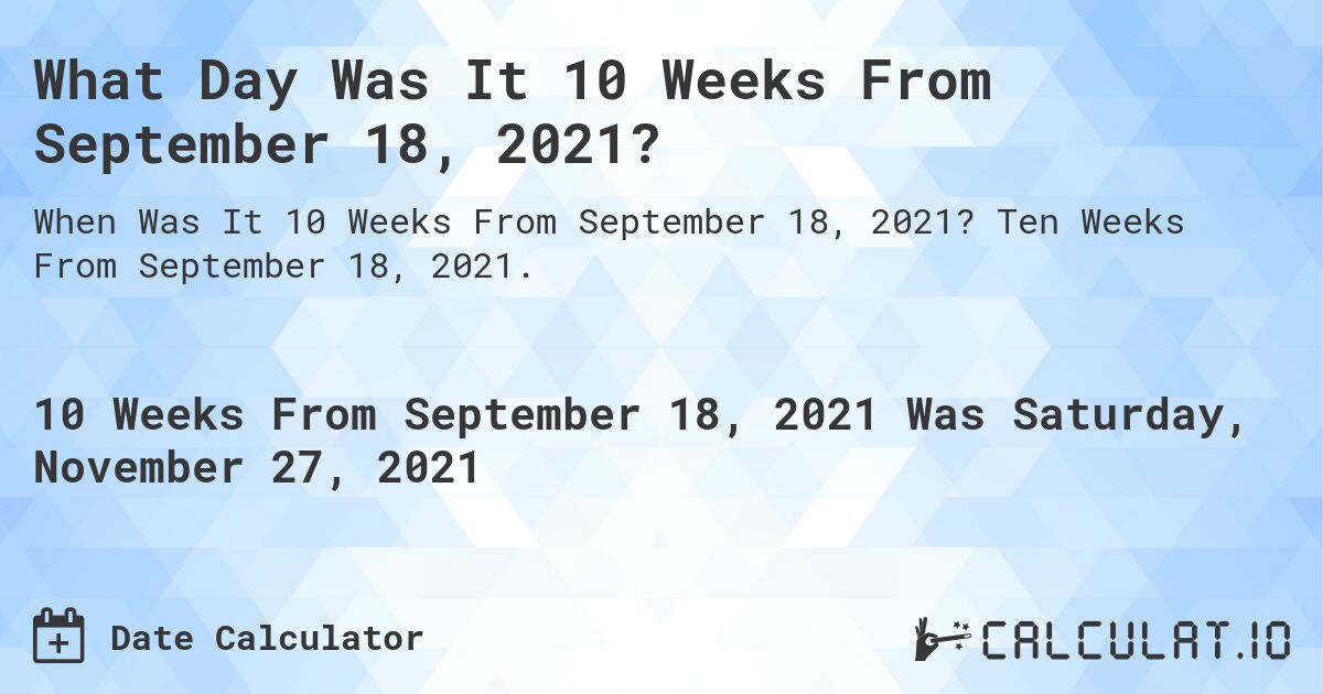 What Day Was It 10 Weeks From September 18, 2021?. Ten Weeks From September 18, 2021.