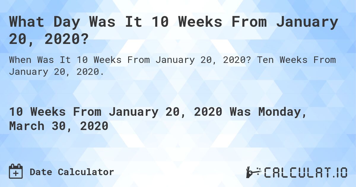 What Day Was It 10 Weeks From January 20, 2020?. Ten Weeks From January 20, 2020.
