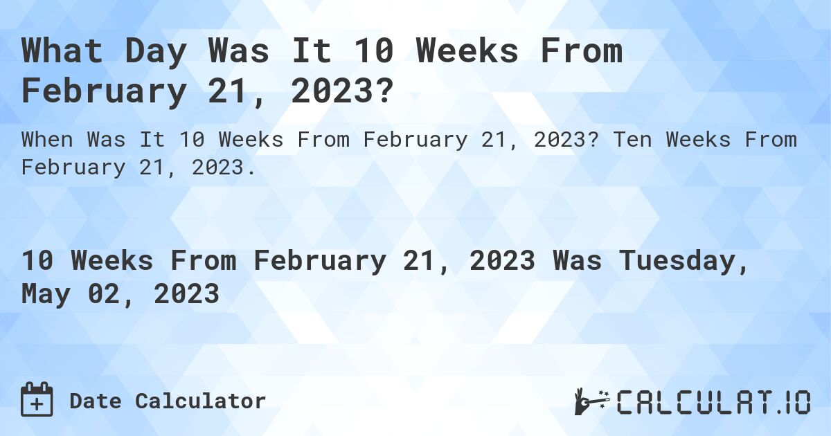What Day Was It 10 Weeks From February 21, 2023?. Ten Weeks From February 21, 2023.