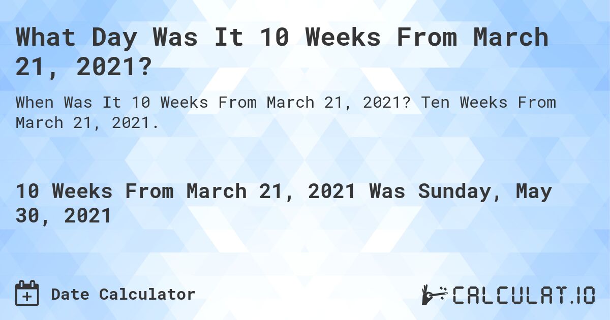 What Day Was It 10 Weeks From March 21, 2021?. Ten Weeks From March 21, 2021.