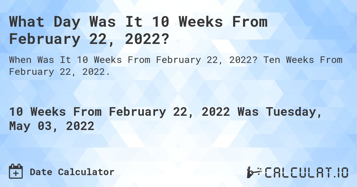 What Day Was It 10 Weeks From February 22, 2022?. Ten Weeks From February 22, 2022.