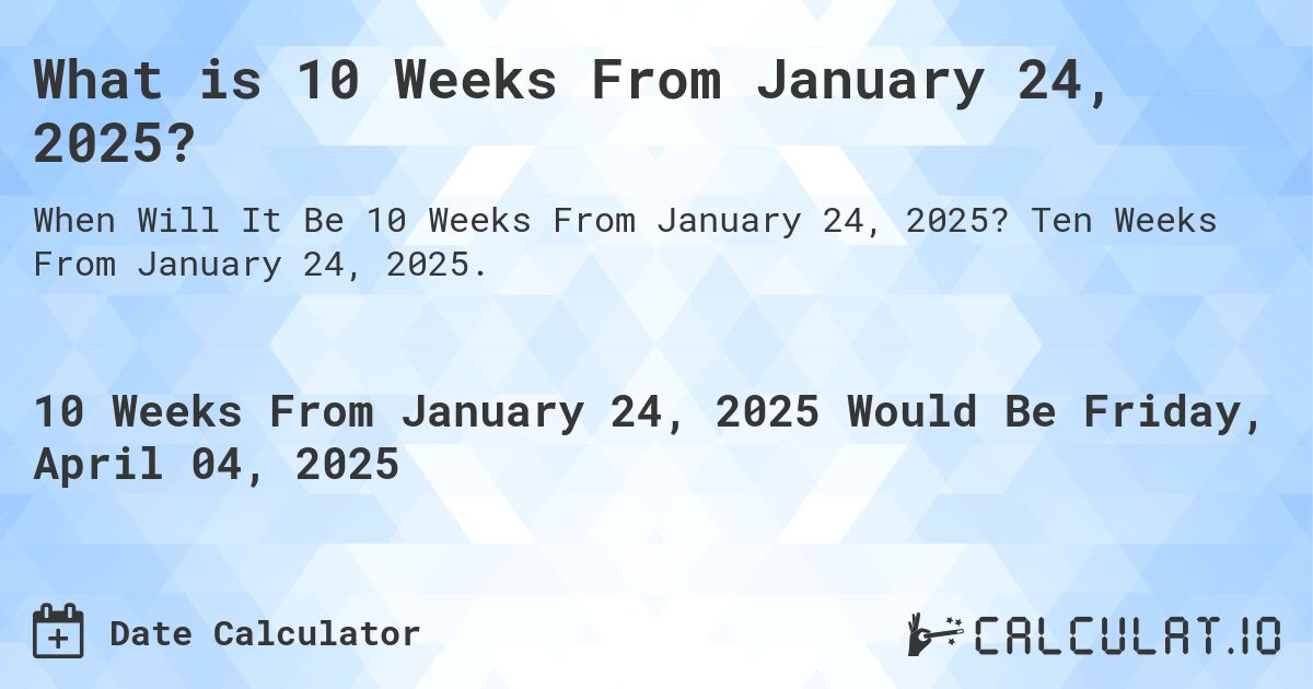 What is 10 Weeks From January 24, 2025?. Ten Weeks From January 24, 2025.