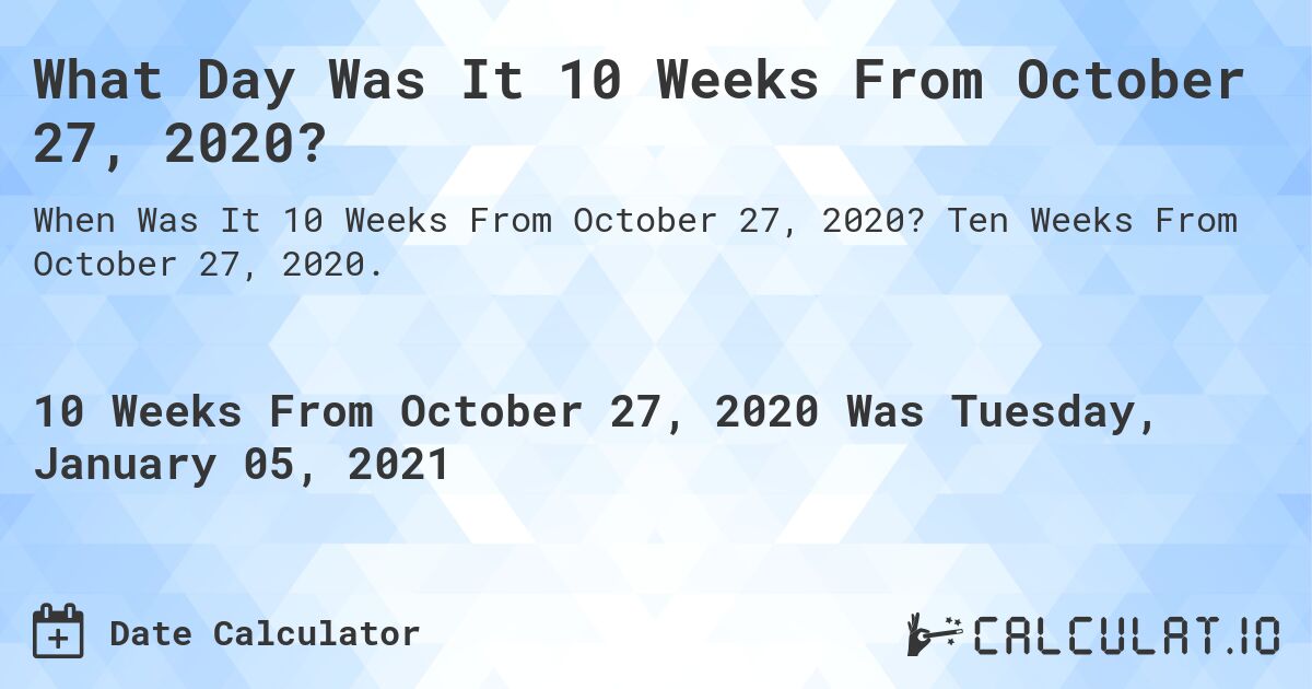 What Day Was It 10 Weeks From October 27, 2020?. Ten Weeks From October 27, 2020.