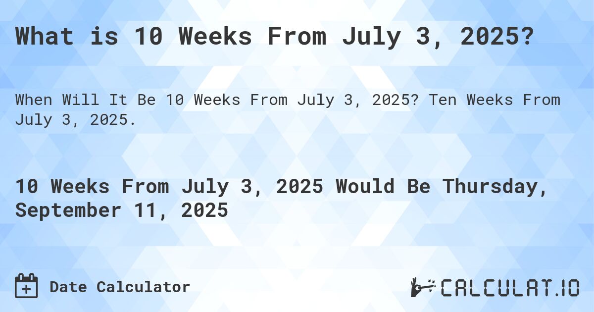 What is 10 Weeks From July 3, 2025?. Ten Weeks From July 3, 2025.