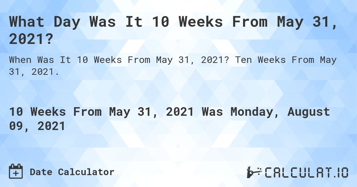 What Day Was It 10 Weeks From May 31, 2021?. Ten Weeks From May 31, 2021.