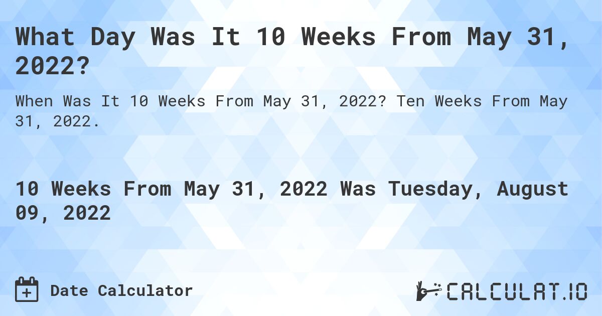 What Day Was It 10 Weeks From May 31, 2022?. Ten Weeks From May 31, 2022.