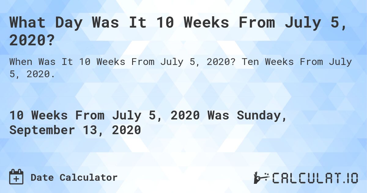 What Day Was It 10 Weeks From July 5, 2020?. Ten Weeks From July 5, 2020.