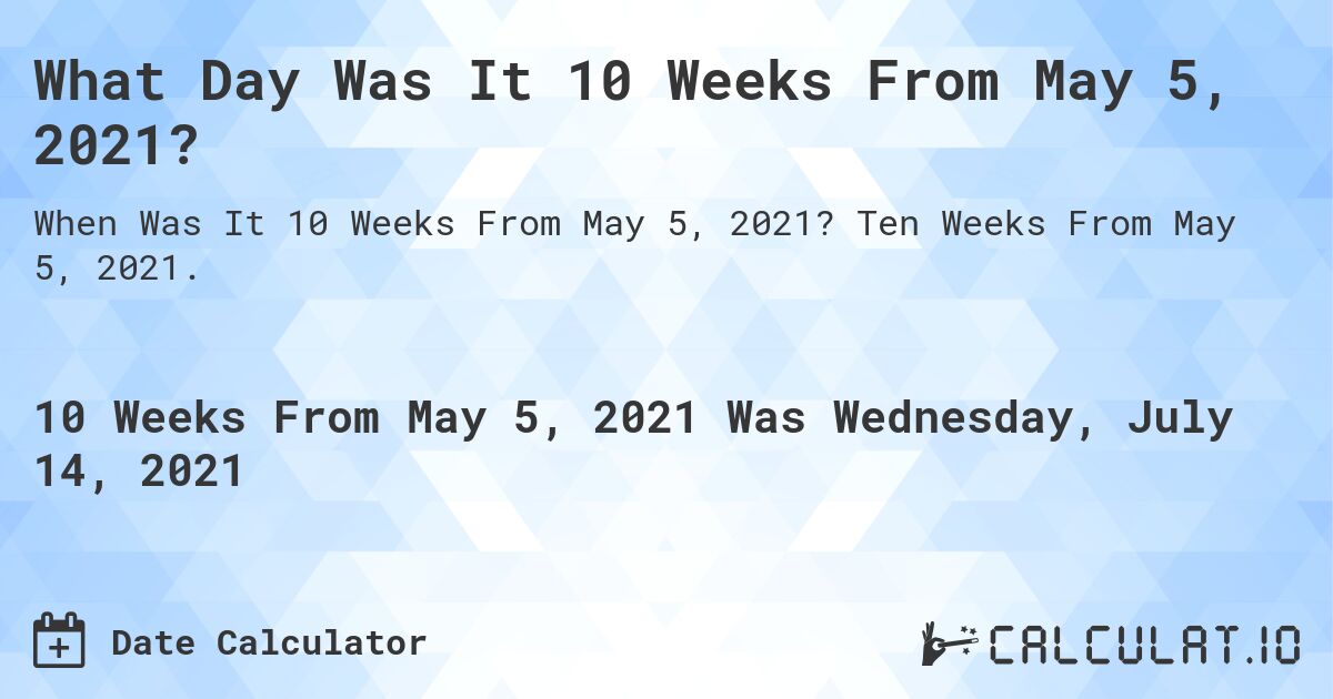 What Day Was It 10 Weeks From May 5, 2021?. Ten Weeks From May 5, 2021.