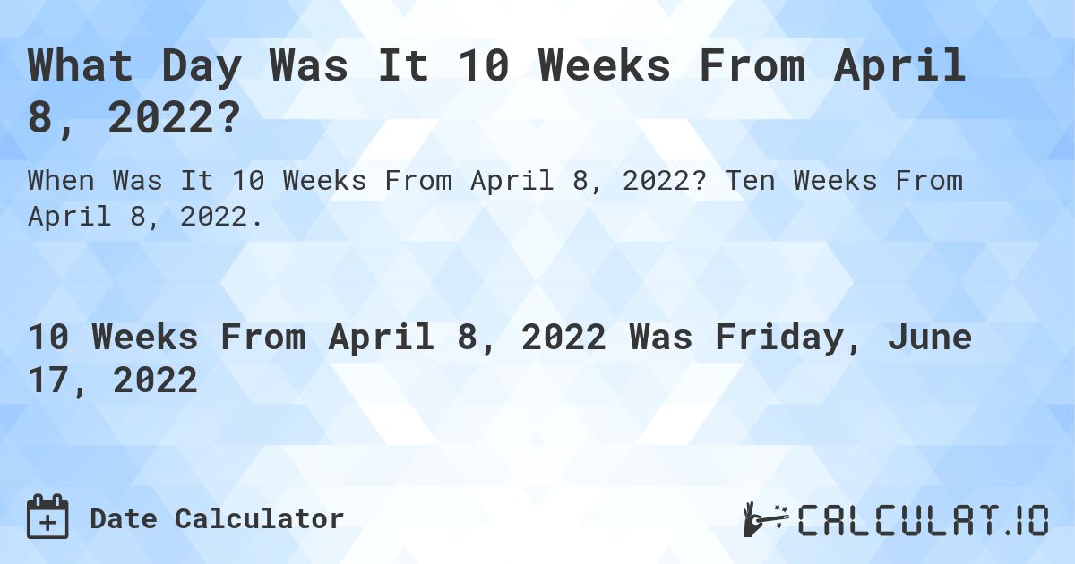What Day Was It 10 Weeks From April 8, 2022?. Ten Weeks From April 8, 2022.