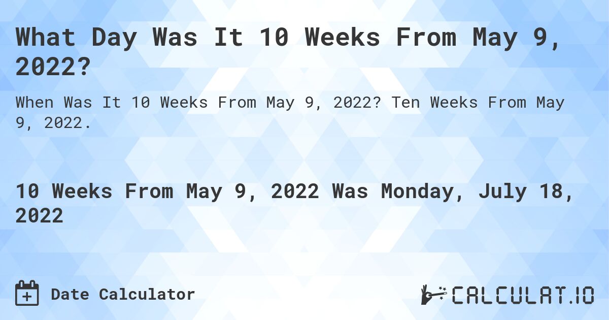 What Day Was It 10 Weeks From May 9, 2022?. Ten Weeks From May 9, 2022.