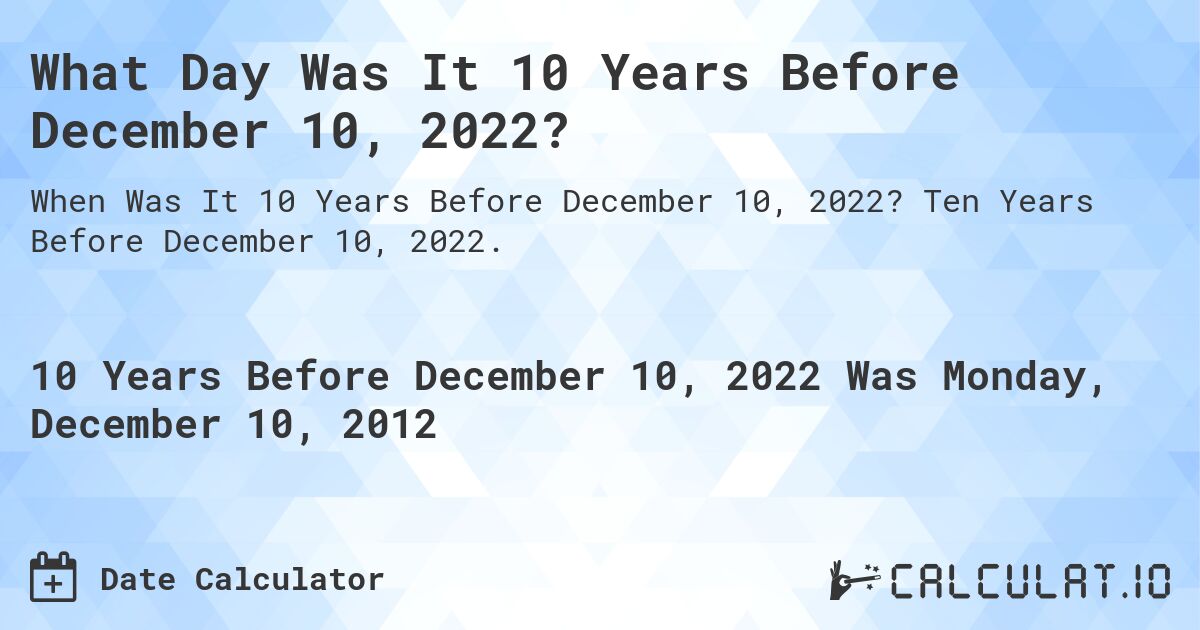 What Day Was It 10 Years Before December 10, 2022?. Ten Years Before December 10, 2022.