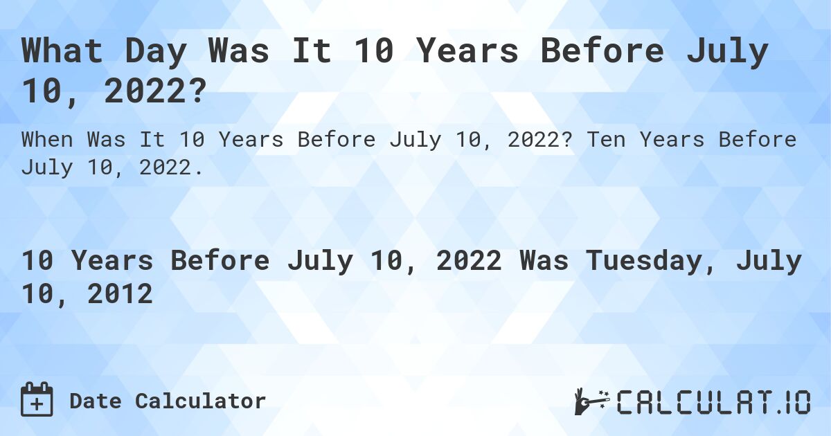 What Day Was It 10 Years Before July 10, 2022?. Ten Years Before July 10, 2022.
