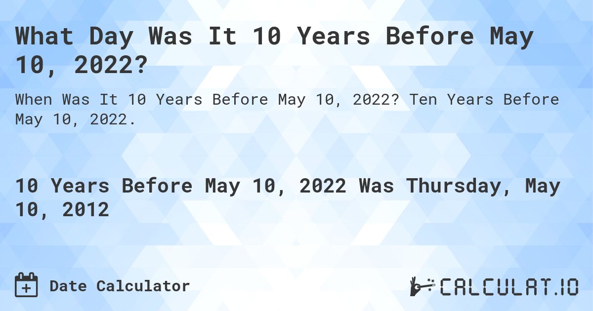 What Day Was It 10 Years Before May 10, 2022?. Ten Years Before May 10, 2022.