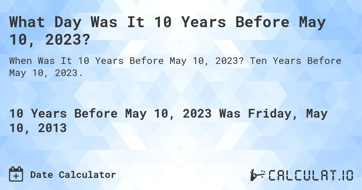 What Day Was It 10 Years Before May 10, 2023?. Ten Years Before May 10, 2023.