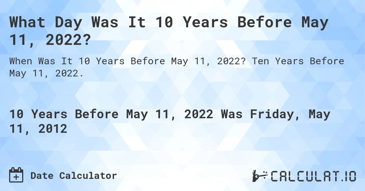 What Day Was It 10 Years Before May 11, 2022?. Ten Years Before May 11, 2022.