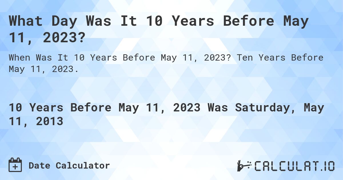 What Day Was It 10 Years Before May 11, 2023?. Ten Years Before May 11, 2023.