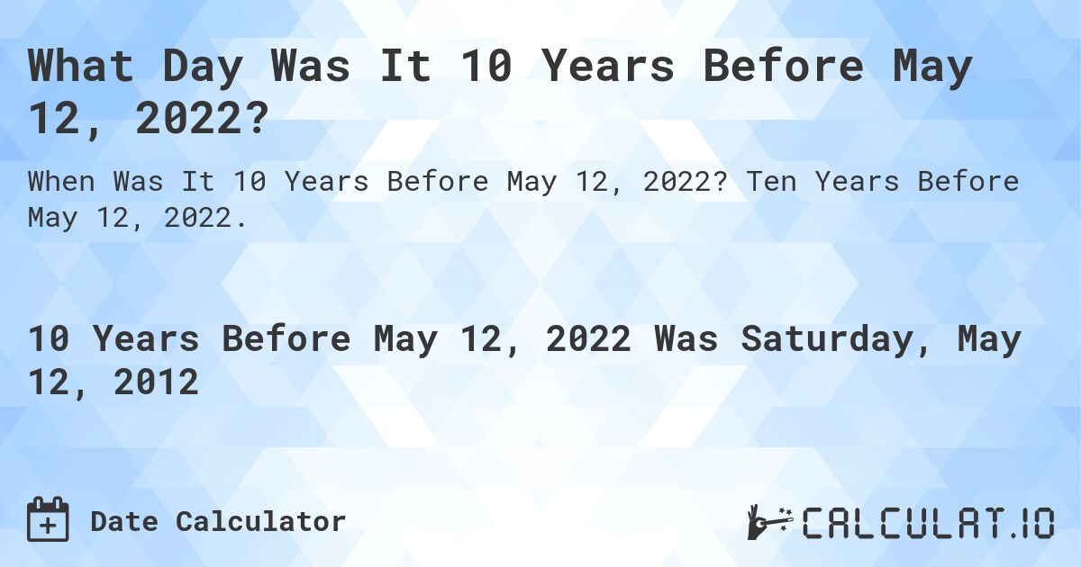 What Day Was It 10 Years Before May 12, 2022?. Ten Years Before May 12, 2022.