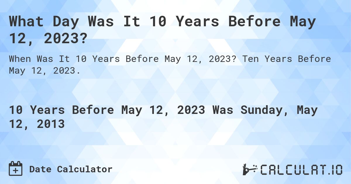 What Day Was It 10 Years Before May 12, 2023?. Ten Years Before May 12, 2023.