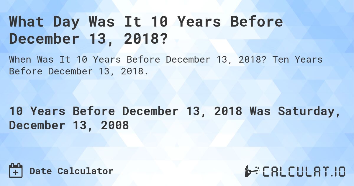 What Day Was It 10 Years Before December 13, 2018?. Ten Years Before December 13, 2018.