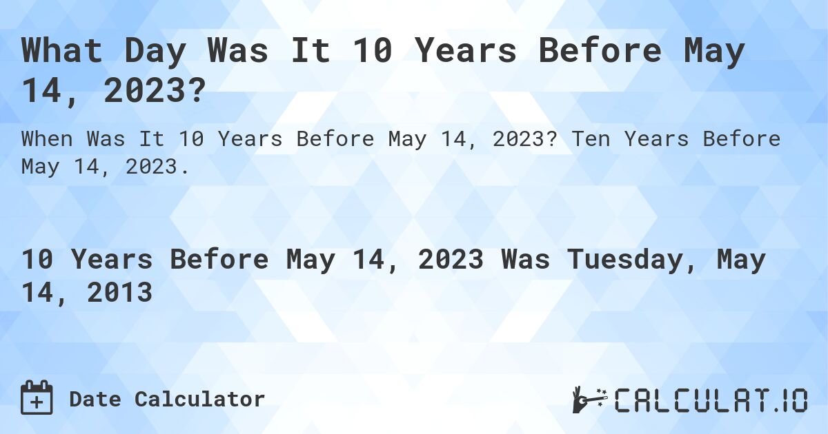 What Day Was It 10 Years Before May 14, 2023?. Ten Years Before May 14, 2023.