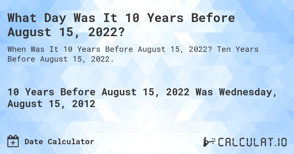 What Day Was It 10 Years Before August 15, 2022?. Ten Years Before August 15, 2022.