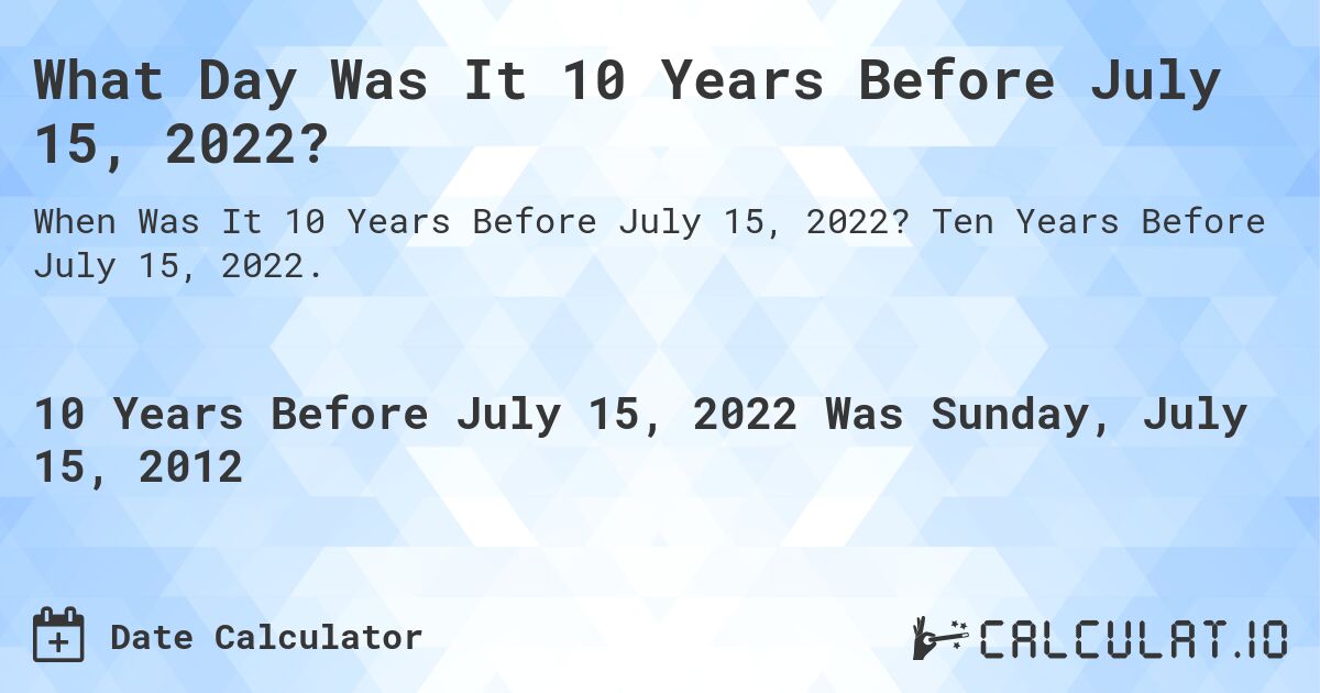 What Day Was It 10 Years Before July 15, 2022?. Ten Years Before July 15, 2022.