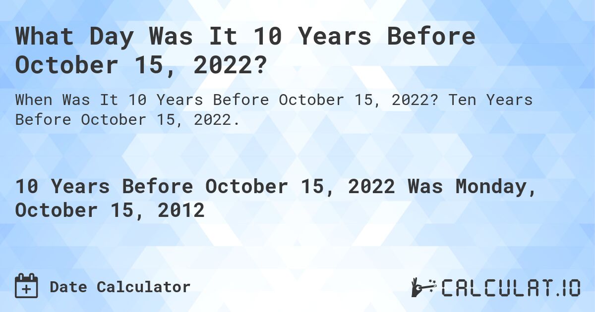 What Day Was It 10 Years Before October 15, 2022?. Ten Years Before October 15, 2022.