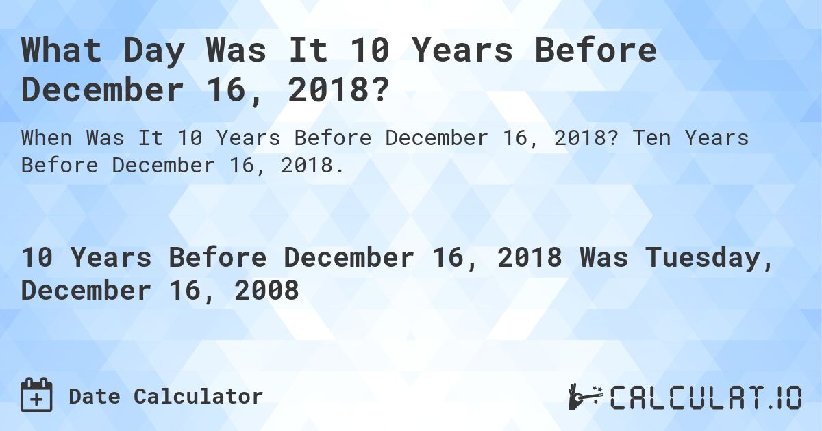 What Day Was It 10 Years Before December 16, 2018?. Ten Years Before December 16, 2018.