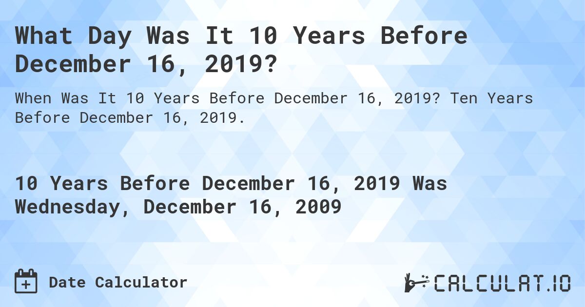 What Day Was It 10 Years Before December 16, 2019?. Ten Years Before December 16, 2019.