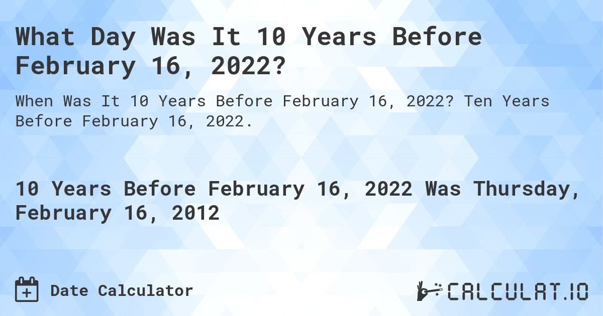 What Day Was It 10 Years Before February 16, 2022?. Ten Years Before February 16, 2022.