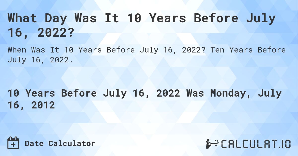 What Day Was It 10 Years Before July 16, 2022?. Ten Years Before July 16, 2022.