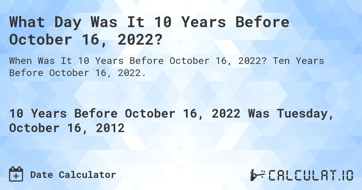 What Day Was It 10 Years Before October 16, 2022?. Ten Years Before October 16, 2022.