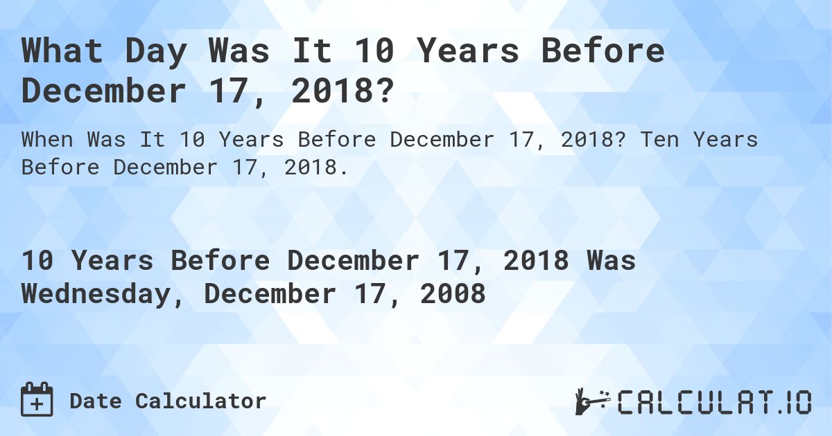 What Day Was It 10 Years Before December 17, 2018?. Ten Years Before December 17, 2018.